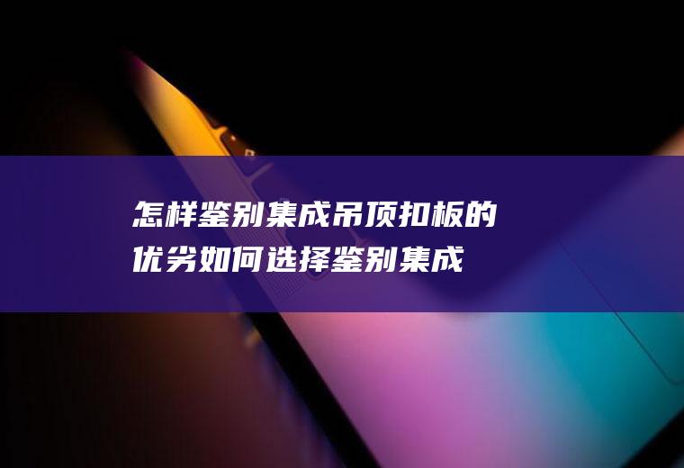 怎样鉴别集成吊顶扣板的优劣(如何选择鉴别集成吊顶扣板的优劣)