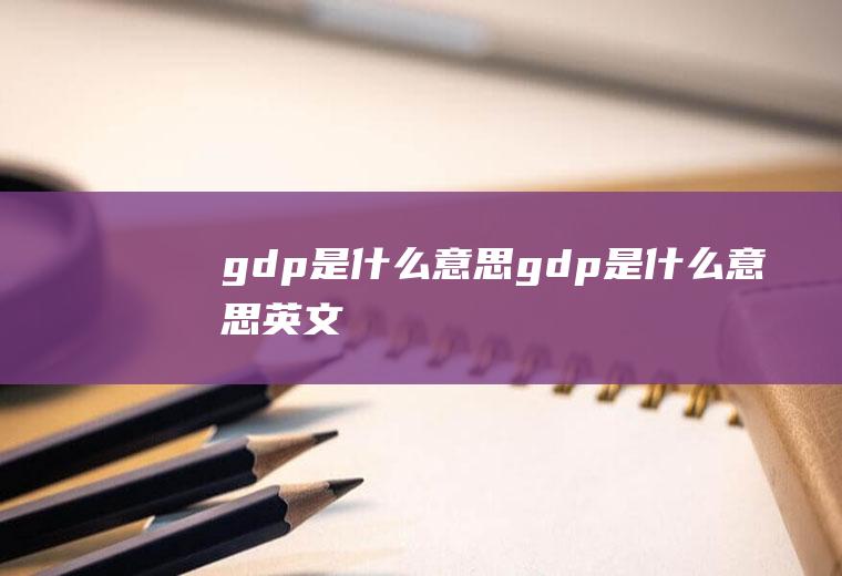 gdp是什么意思(gdp是什么意思英文)