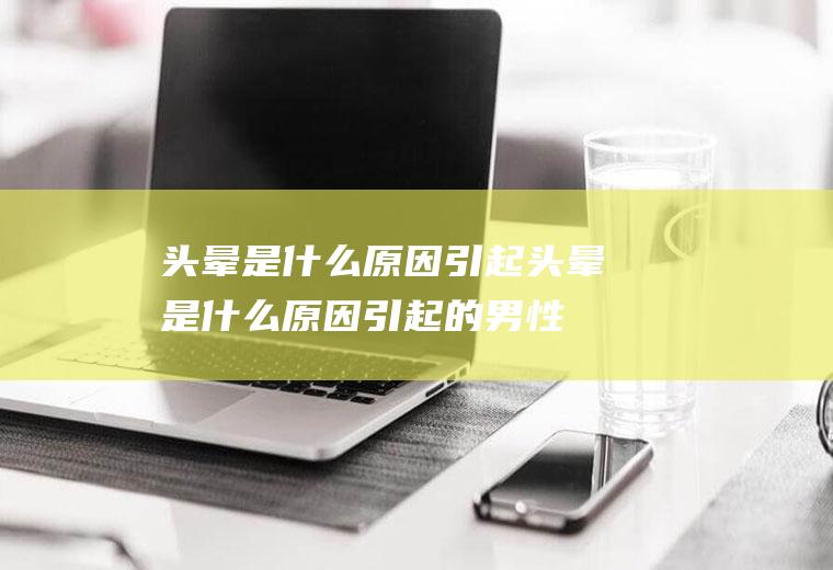 头晕是什么原因引起(头晕是什么原因引起的男性15岁)