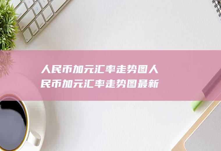 人民币加元汇率走势图人民币加元汇率走势图最新