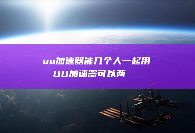 uu加速器能几个人一起用吗,UU加速器可以两个人一起用吗