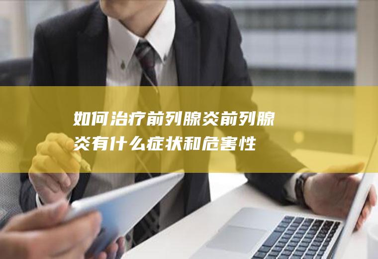 如何治疗前列腺炎(前列腺炎有什么症状和危害性)