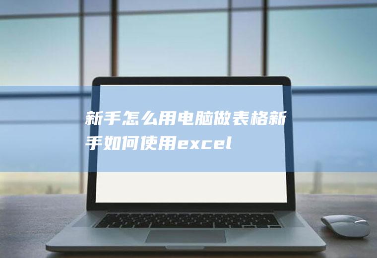 新手怎么用电脑做表格,新手如何使用excel做表格