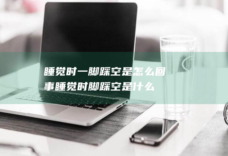 睡觉时一脚踩空是怎么回事(睡觉时脚踩空是什么原因)