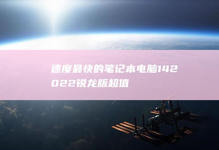 速度最快的笔记本电脑(142022锐龙版超值首发)