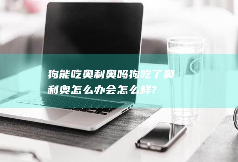 狗能吃奥利奥吗(狗吃了奥利奥怎么办会怎么样?)