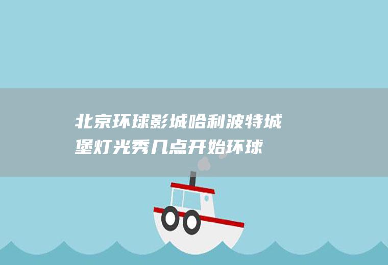 北京环球影城哈利波特城堡灯光秀几点开始(环球影城哈利波特园区哪里有)