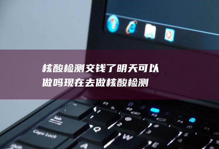 核酸检测交钱了明天可以做吗(现在去做核酸检测要钱吗)