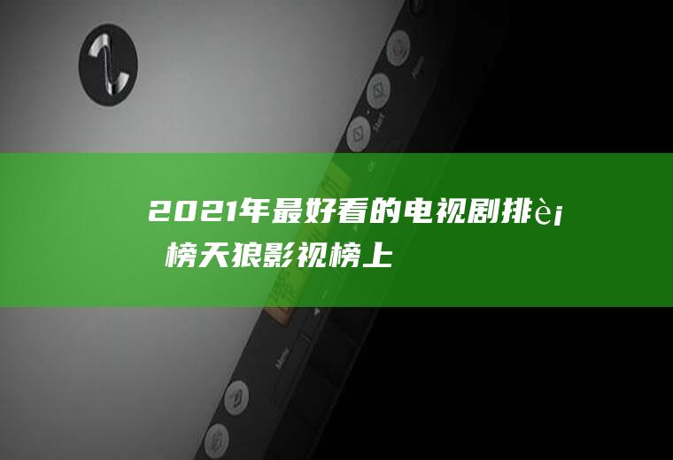 2021年最好看的电视剧排行榜,天狼影视榜上有名!