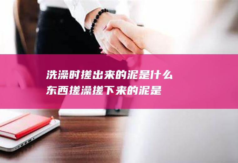 洗澡时搓出来的泥是什么东西,搓澡搓下来的泥是什么东西