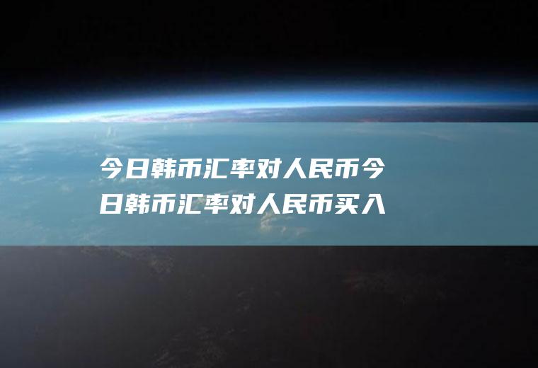 今日韩币汇率对人民币今日韩币汇率对人民币买入价格