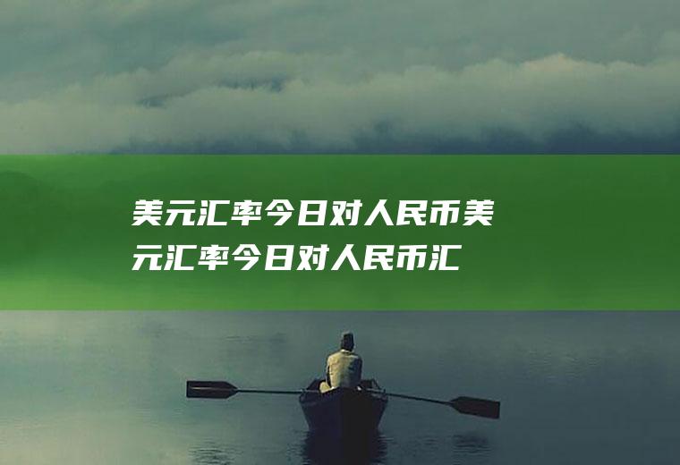 美元汇率今日对人民币美元汇率今日对人民币汇
