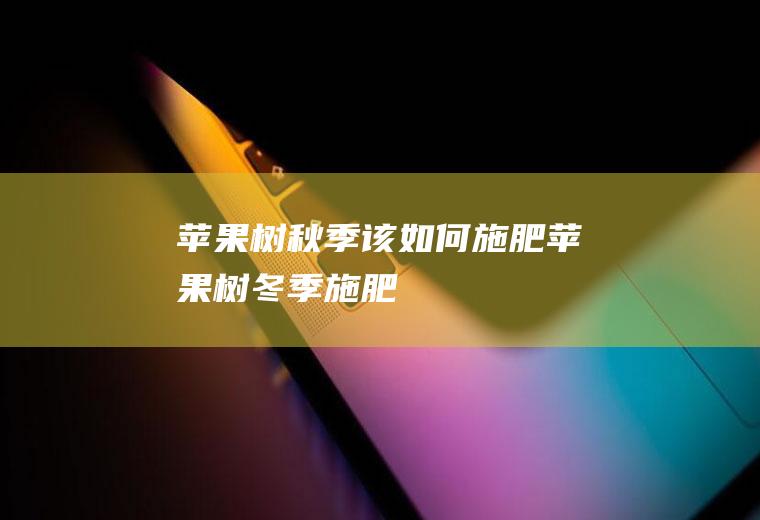 苹果树秋季该如何施肥(苹果树冬季施肥)