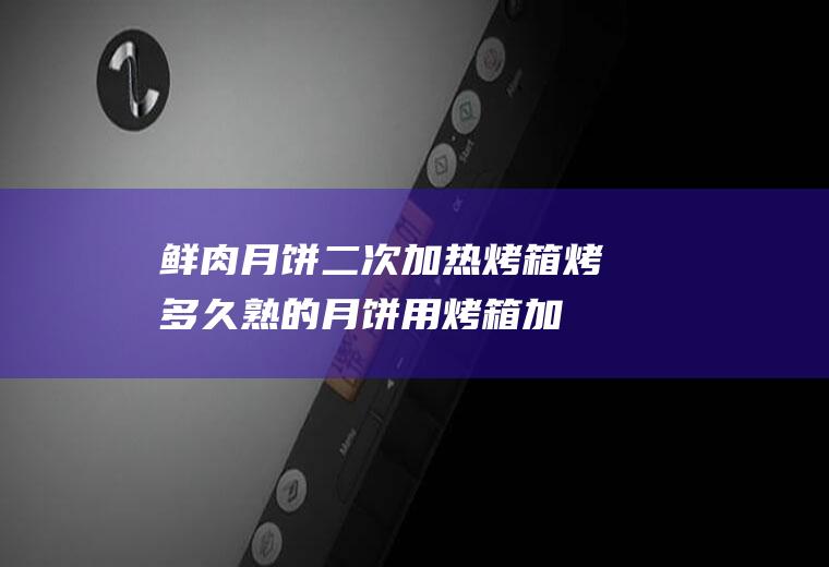 鲜肉月饼二次加热烤箱烤多久(熟的月饼用烤箱加热需要多少时间)