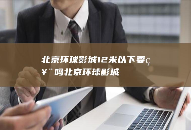 北京环球影城1.2米以下要票吗(北京环球影城门票)