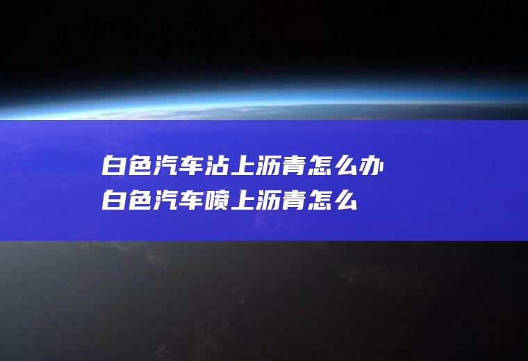 白色汽车沾上沥青怎么办(白色汽车喷上沥青怎么洗)