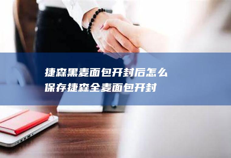 捷森黑麦面包开封后怎么保存(捷森全麦面包开封后可以放多久)