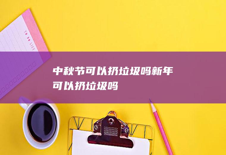 中秋节可以扔垃圾吗(新年可以扔垃圾吗)