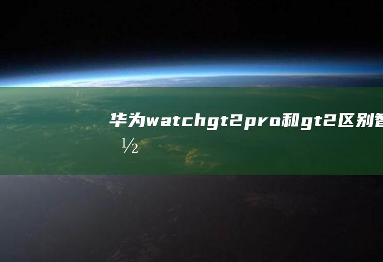 华为watchgt2pro和gt2区别,智能手表排行榜前十名？