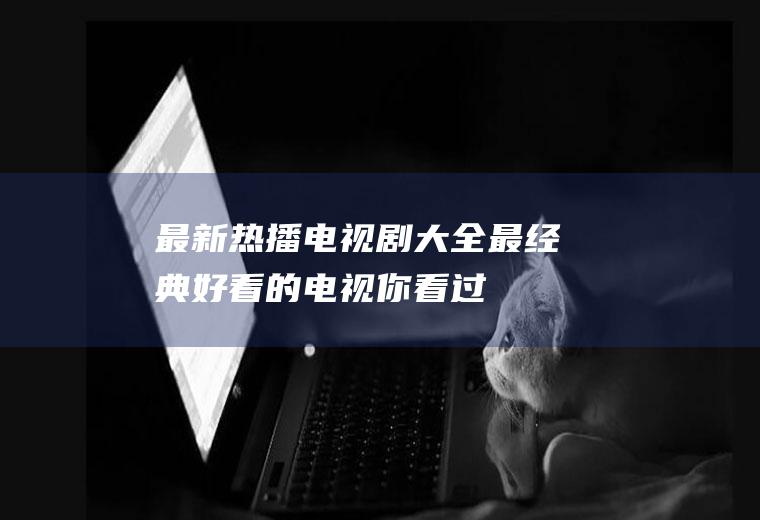 最新热播电视剧大全：最经典好看的电视,你看过几部？