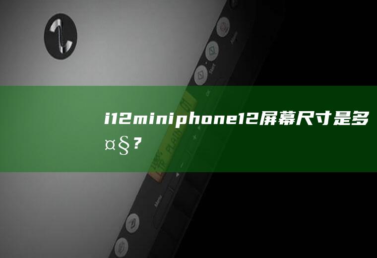 i12miniphone12屏幕尺寸是多大？看完就知道了