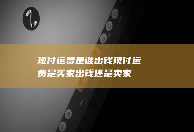 现付运费是谁出钱,现付运费是买家出钱还是卖家出钱