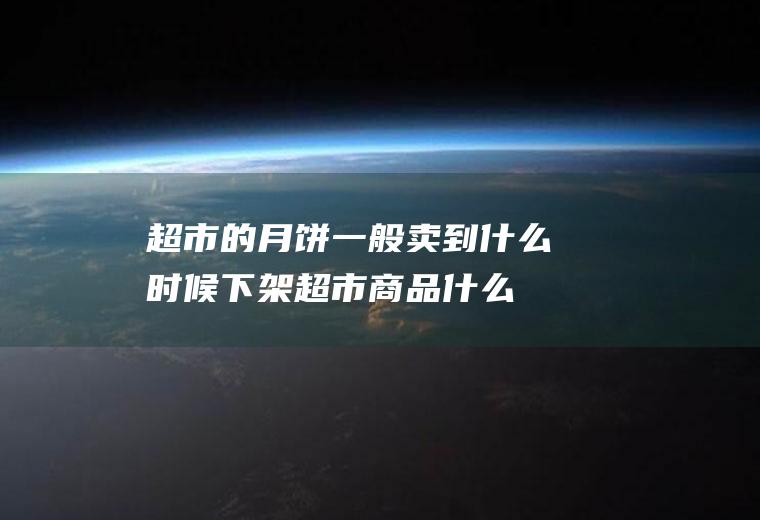 超市的月饼一般卖到什么时候下架(超市商品什么时候下架)