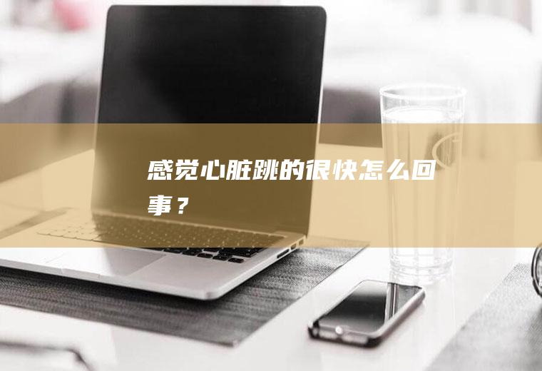 感觉心脏跳的很快怎么回事？