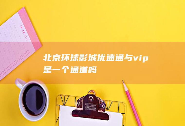 北京环球影城优速通与vip是一个通道吗
