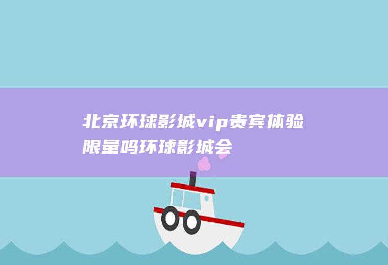 北京环球影城vip贵宾体验限量吗(环球影城会员卡)