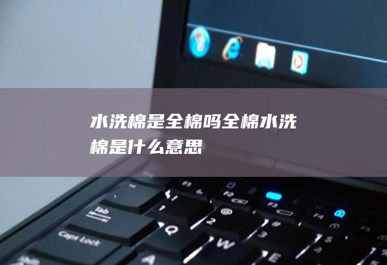 水洗棉是全棉吗,全棉水洗棉是什么意思