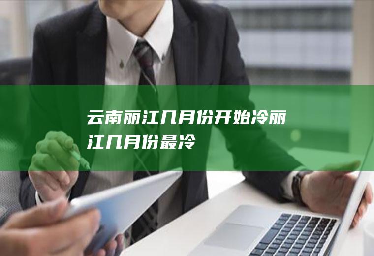 云南丽江几月份开始冷(丽江几月份最冷)