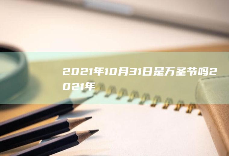 2021年10月31日是万圣节吗(2021年10月31日是什么日子)