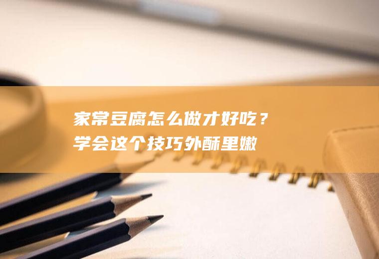 家常豆腐怎么做才好吃？学会这个技巧,外酥里嫩,比肉还好吃!