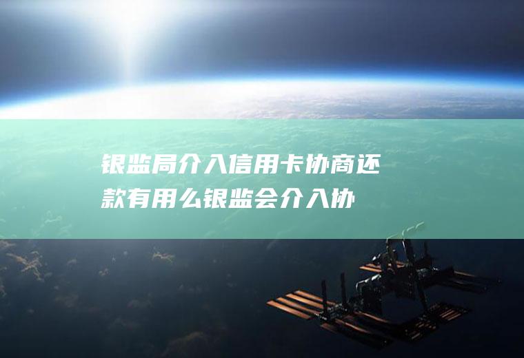 银监局介入信用卡协商还款有用么(银监会介入协商还款)