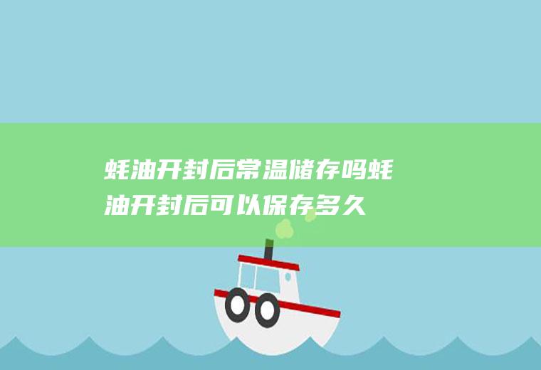 蚝油开封后常温储存吗(蚝油开封后可以保存多久)