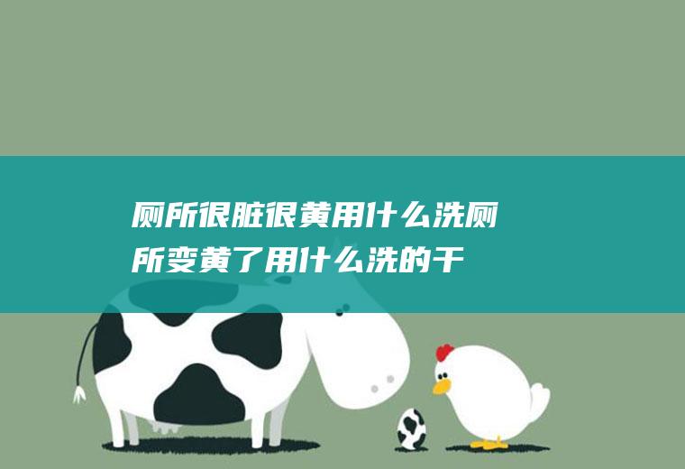 厕所很脏很黄用什么洗,厕所变黄了用什么洗的干净