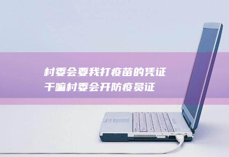 村委会要我打疫苗的凭证干嘛(村委会开防疫员证明)