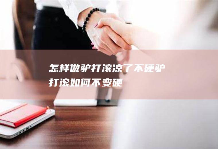怎样做驴打滚凉了不硬(驴打滚如何不变硬)