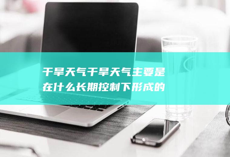 干旱天气干旱天气主要是在什么长期控制下形成的