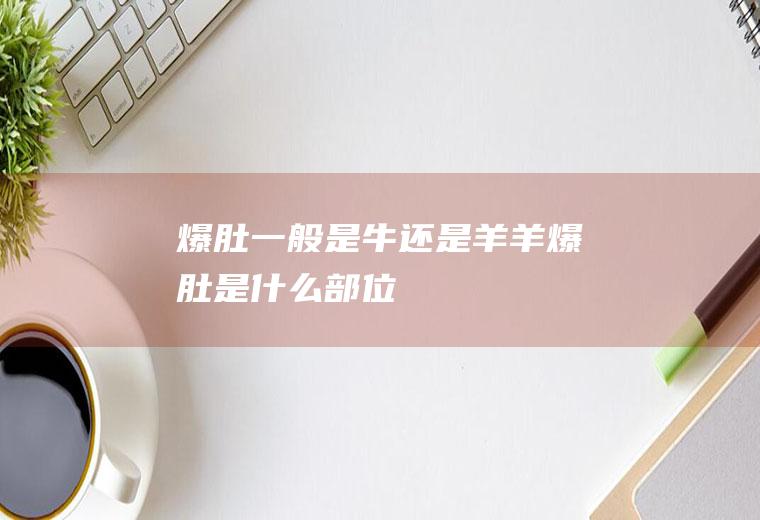 爆肚一般是牛还是羊(羊爆肚是什么部位)