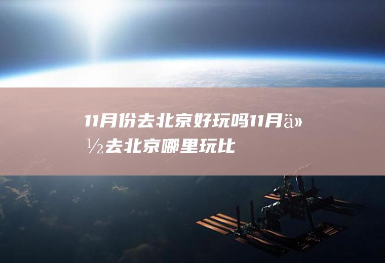 11月份去北京好玩吗(11月份去北京哪里玩比较好)
