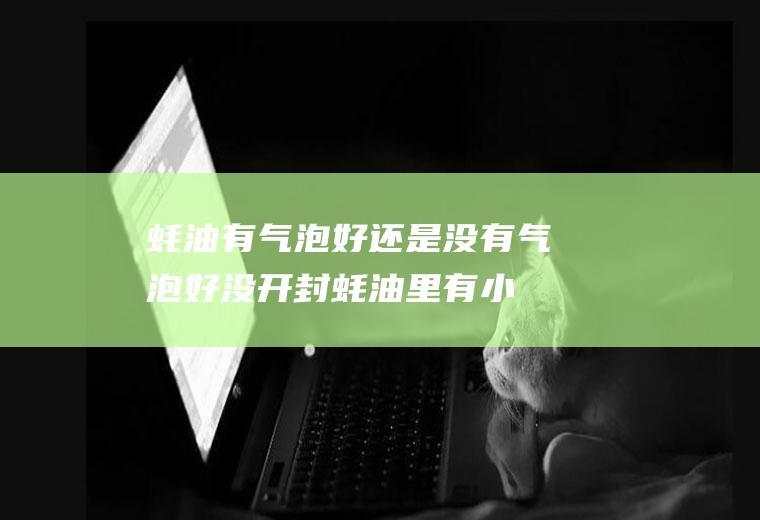 蚝油有气泡好还是没有气泡好(没开封蚝油里有小气泡)