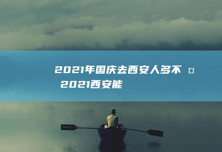 2021年国庆去西安人多不多(2021西安能去吗现在)