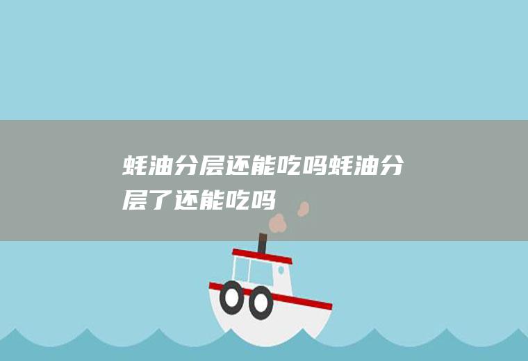 蚝油分层还能吃吗(蚝油分层了还能吃吗)