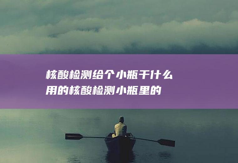 核酸检测给个小瓶干什么用的(核酸检测小瓶里的是什么)