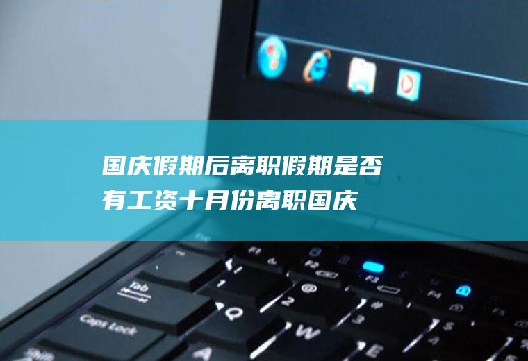 国庆假期后离职假期是否有工资(十月份离职国庆假期算工资吗)