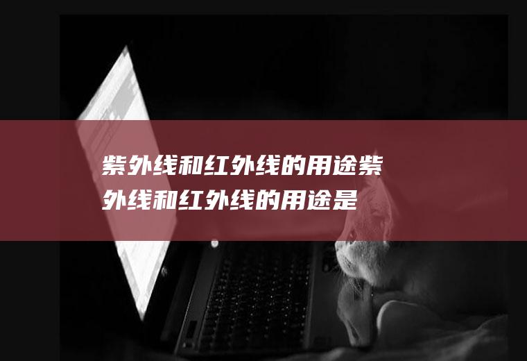 紫外线和红外线的用途,紫外线和红外线的用途是什么