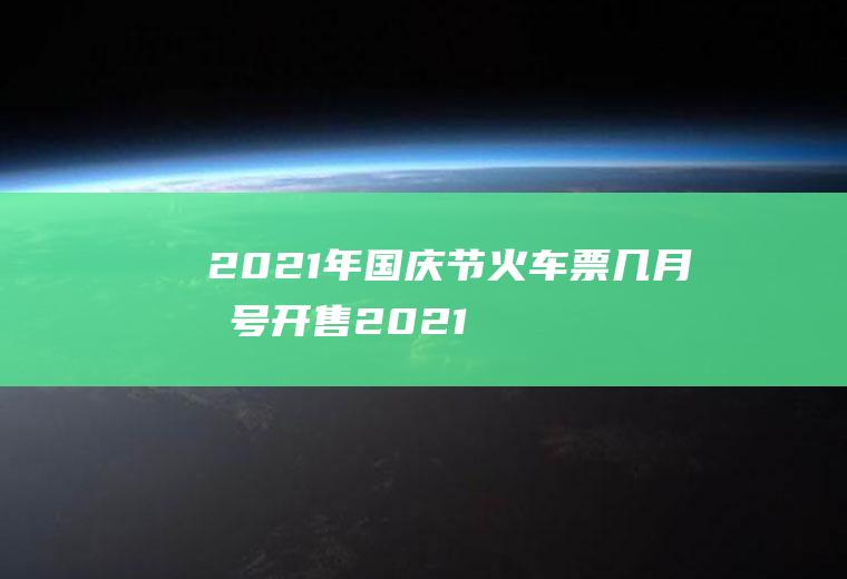 2021年国庆节火车票几月几号开售(2021春节后火车票什么时候开始卖)