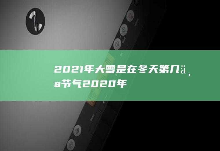 2021年大雪是在冬天第几个节气(2020年哪天是大雪的节气)